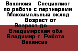 Вакансия : Специалист по работе с партнерами › Максимальный оклад ­ 39 999 › Возраст от ­ 18 › Возраст до ­ 70 - Владимирская обл., Владимир г. Работа » Вакансии   